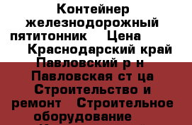 Контейнер железнодорожный пятитонник. › Цена ­ 25 000 - Краснодарский край, Павловский р-н, Павловская ст-ца Строительство и ремонт » Строительное оборудование   . Краснодарский край